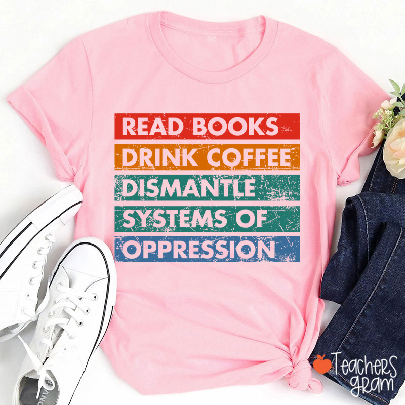 Read Books Drink Coffee Dismantle Systems Of Oppression Teacher T-Shirt