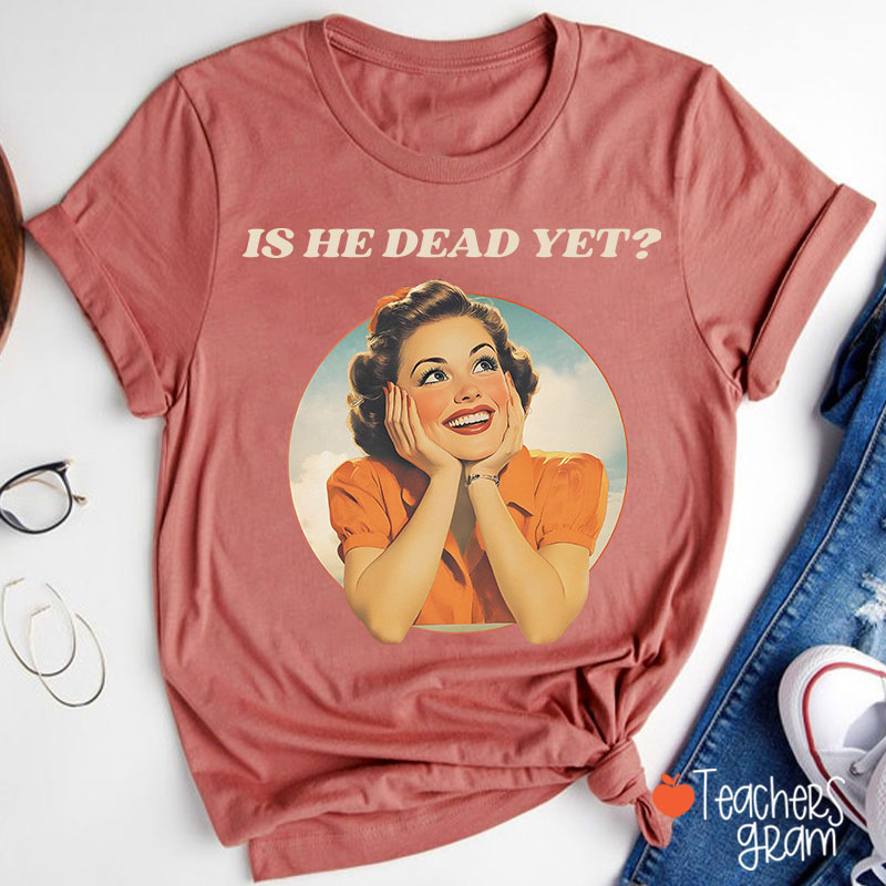 Funny Is He Dead Yet Teacher T-Shirt