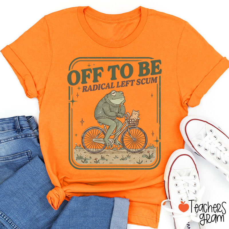 Off To Be Radical Left Scum Teacher T-Shirt