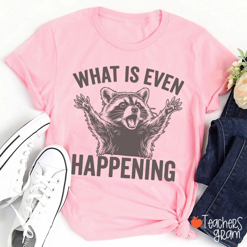What Is Even Happening Teacher T-Shirt