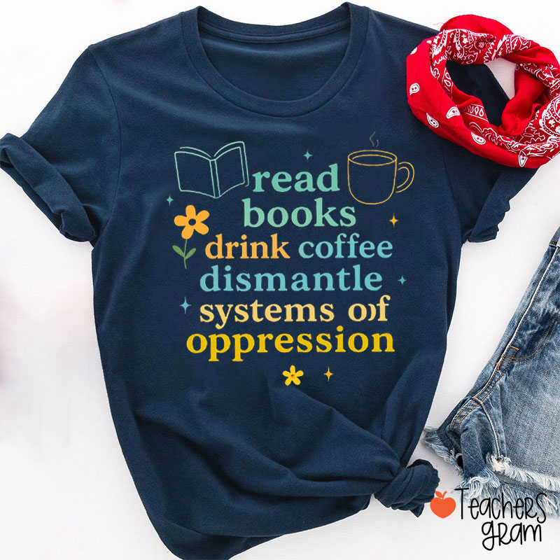 Read Books Drink Coffee And Dismantle Systems Of Oppression Teacher T-Shirt