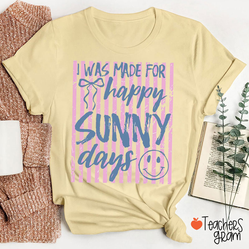 I Was Made For Happy Sunny Days Teacher T-Shirt