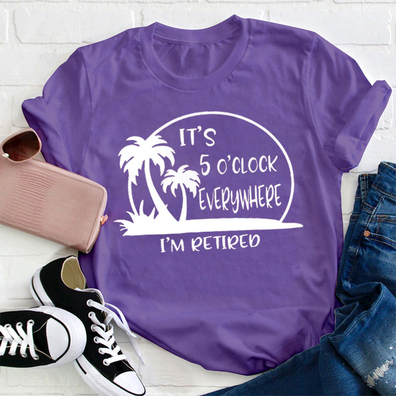 It's 5 O'clock Everywhere I'm Retired  T-Shirt