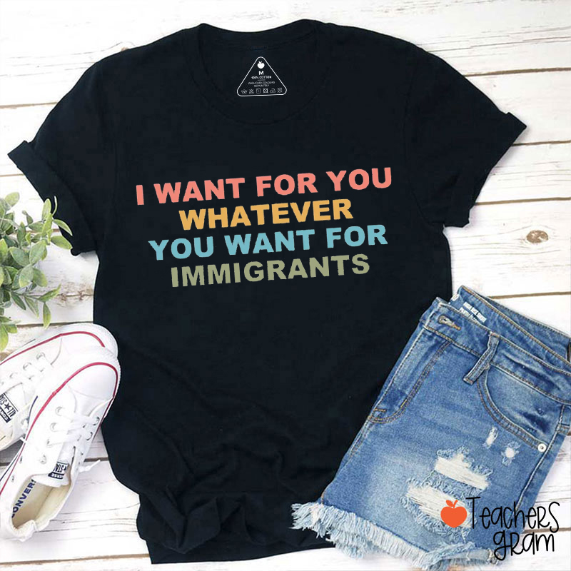 I Want For You Whatever You Want For Immigrants Teacher T-Shirt