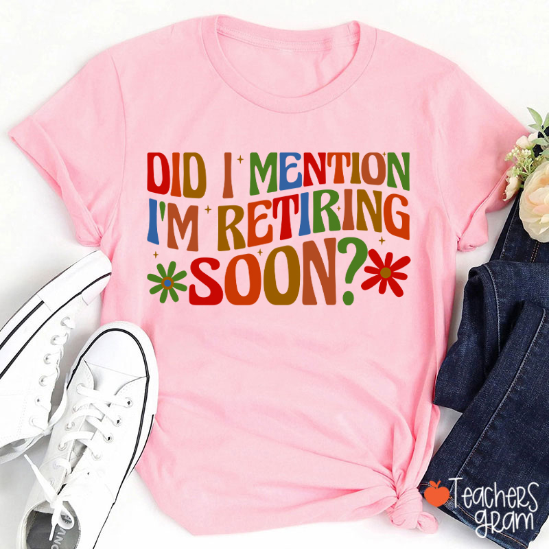 Did I Mention I'm Retiring Soon Teacher T-Shirt