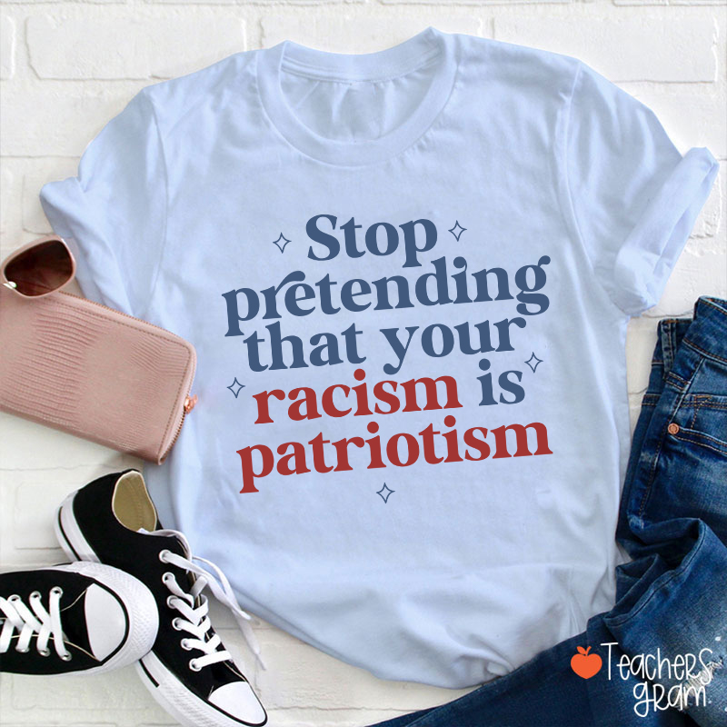 Stop Pretending That Your Racism Is Patriotism Teacher T-Shirt