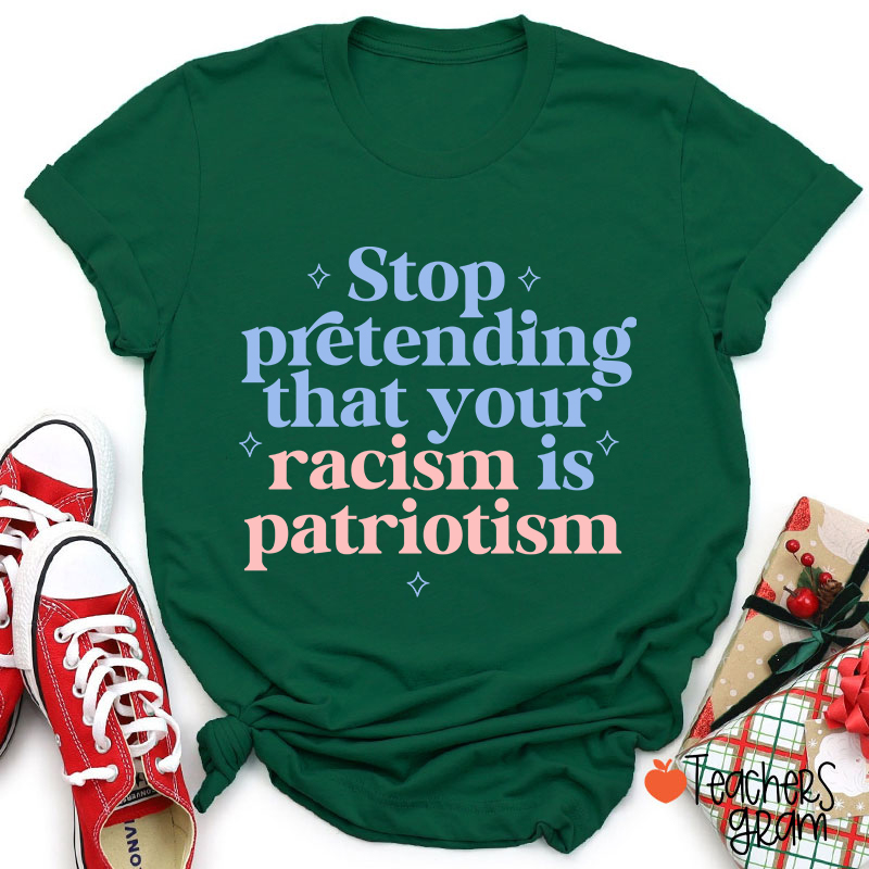 Stop Pretending That Your Racism Is Patriotism Teacher T-Shirt