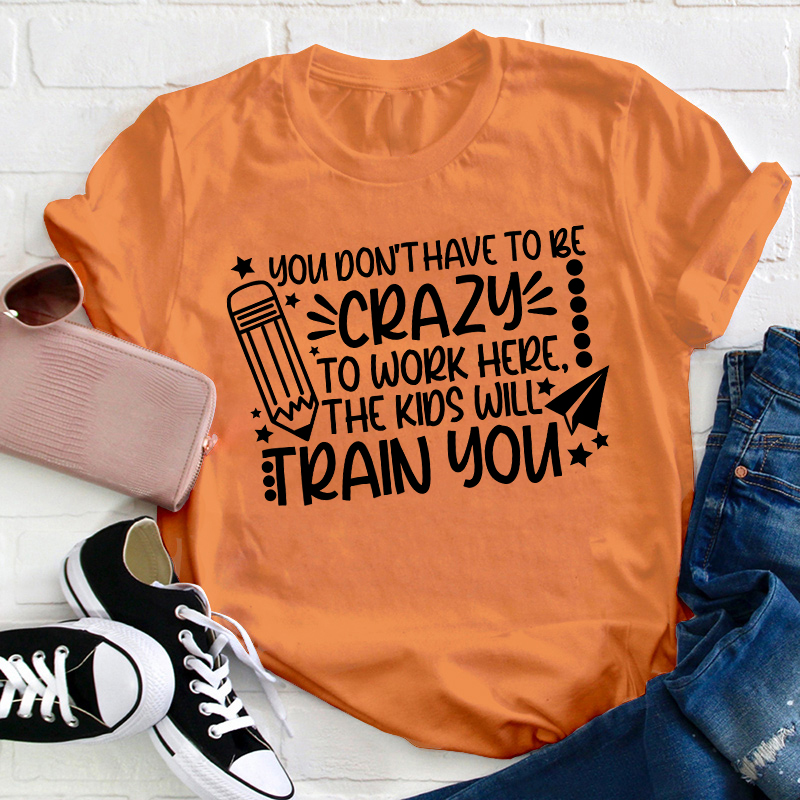 You Don't Have To Be Crazy To Work Here The Kids Will Train You Teacher T-Shirt