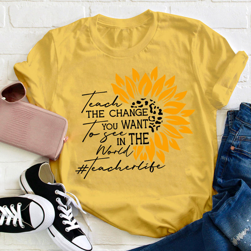 Teach The Change You Want To See In The World Teacher T-Shirt
