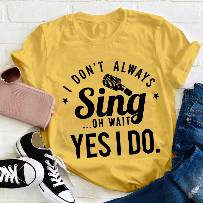I Don't Always Sing On Wait Yes I Do Teacher T-Shirt
