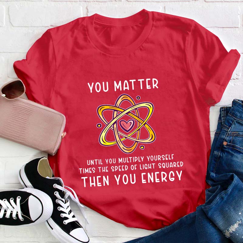 You Matter You Energy Science Teacher T-Shirt