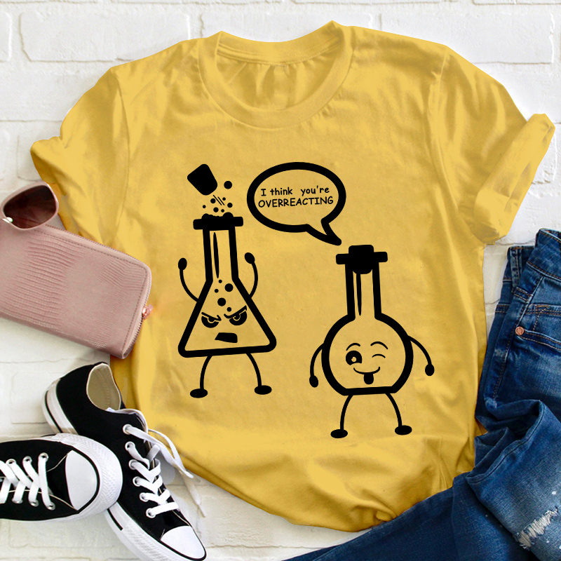 I Think You’re Overreacting Science Teacher T-Shirt