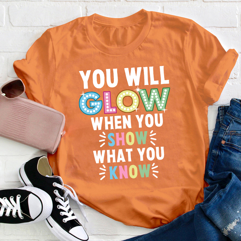 You Will Glow When You Show What You Know Teacher T-Shirt