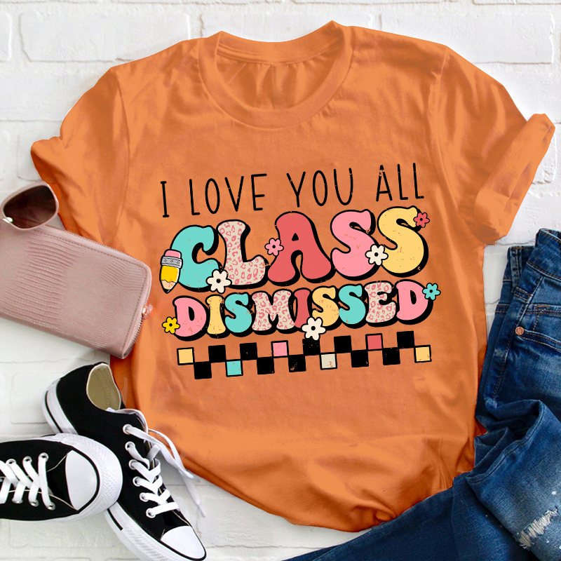 I Love You All Class Dismissed Last Day Of School Teacher T-Shirt