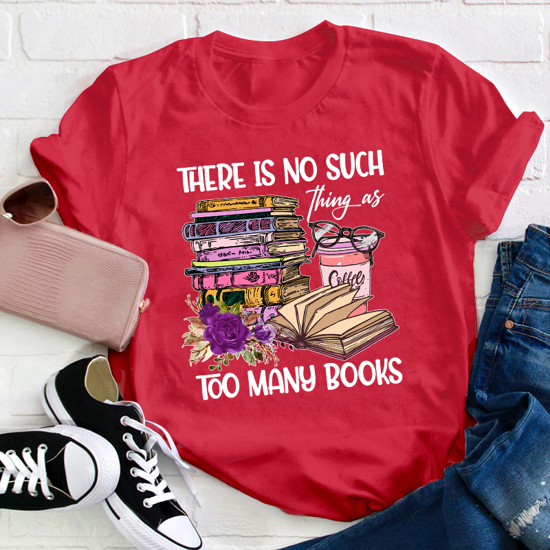 There Is No Such Thing As Too Many Books Teacher T-Shirt