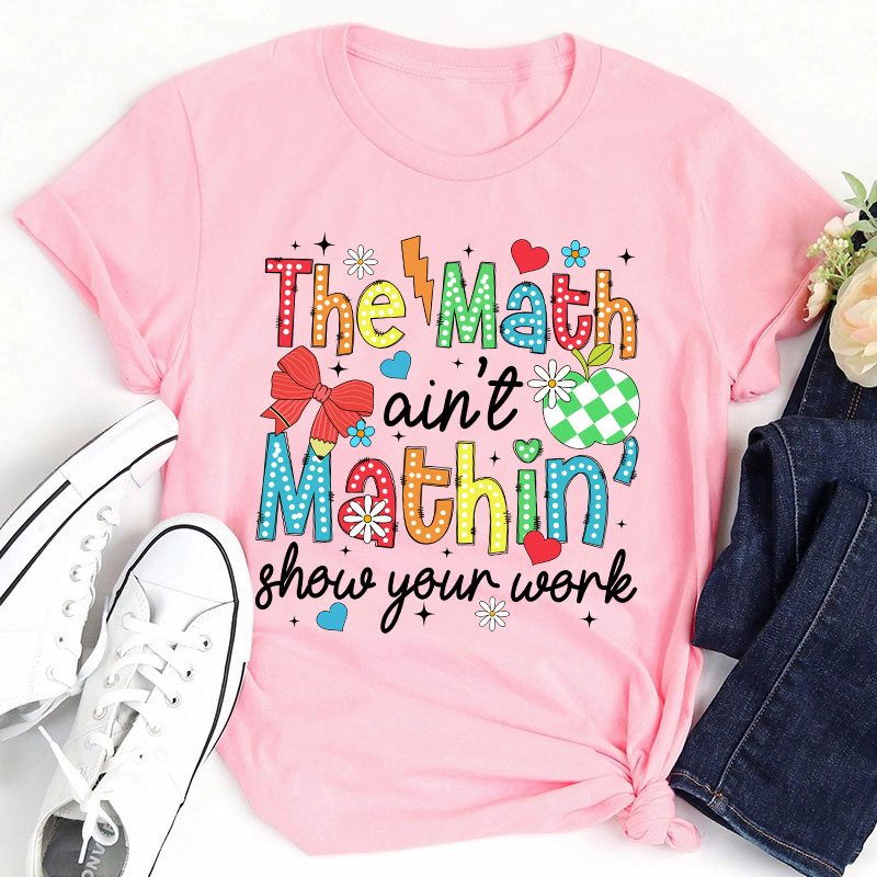 The Math Ain't Mathin Show Your Work Teacher T-Shirt