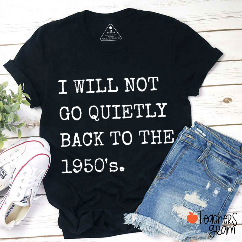 I Will Not Go Quietly Back To The 1950's Teacher T-Shirt