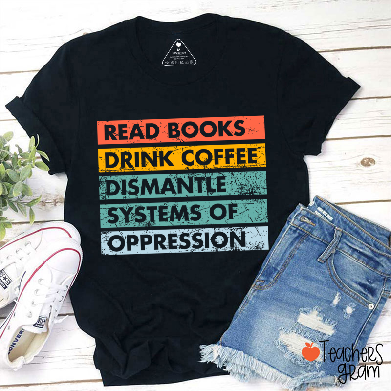 Read Books Drink Coffee Dismantle Systems Of Oppression Teacher T-Shirt