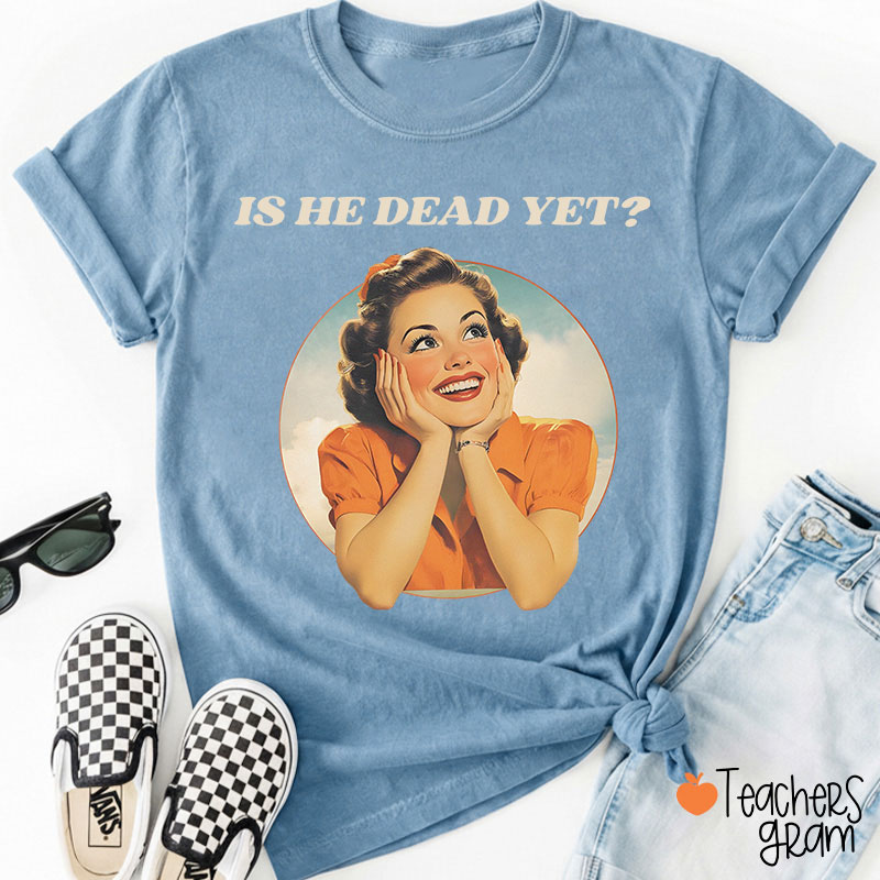 Funny Is He Dead Yet Teacher T-Shirt