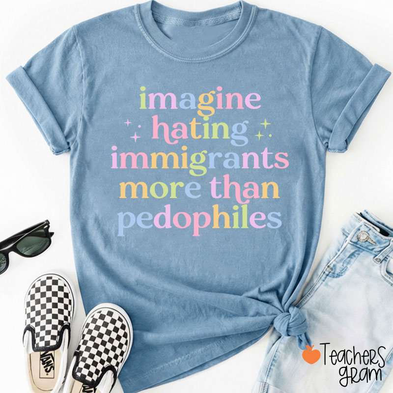 Imagine Hating Immigrants More Than Pedophiles Teacher T-Shirt