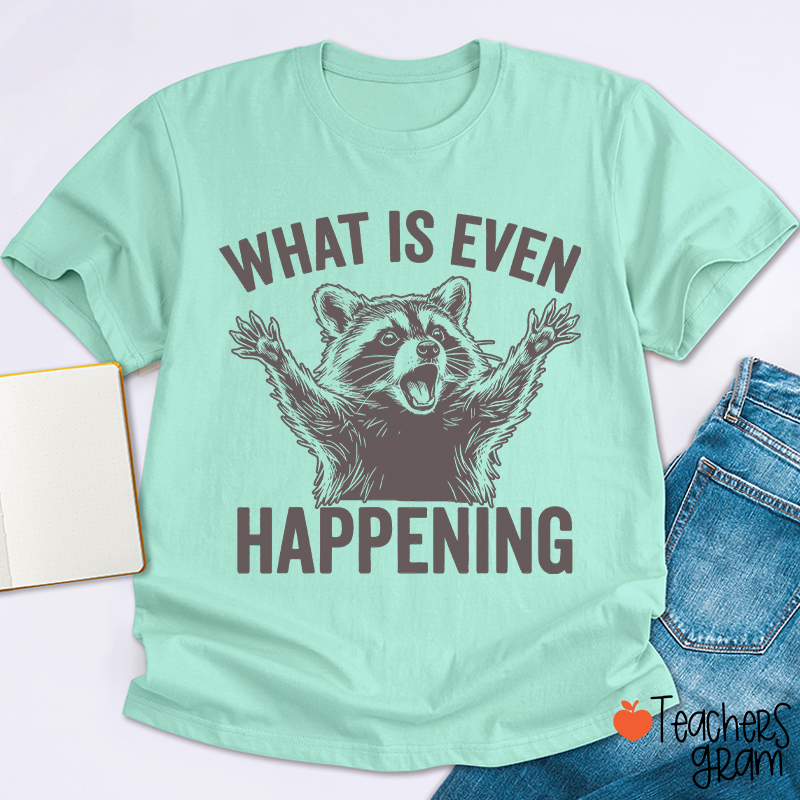 What Is Even Happening Teacher T-Shirt