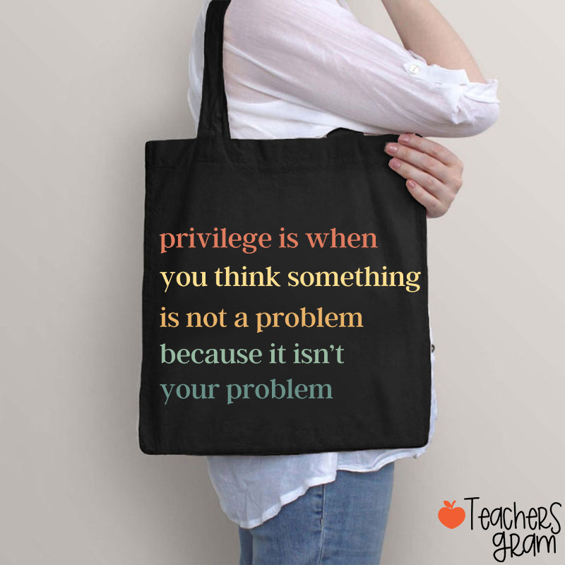 Privilege Is When You Think Something Isn't A Problem Teacher Tote Bag