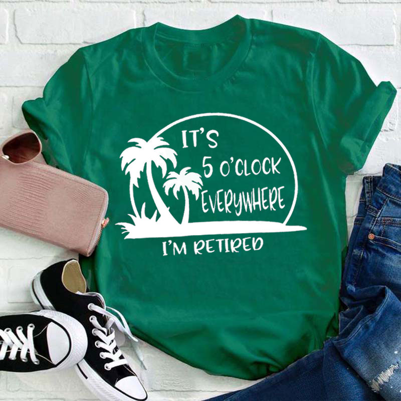 It's 5 O'clock Everywhere I'm Retired  T-Shirt