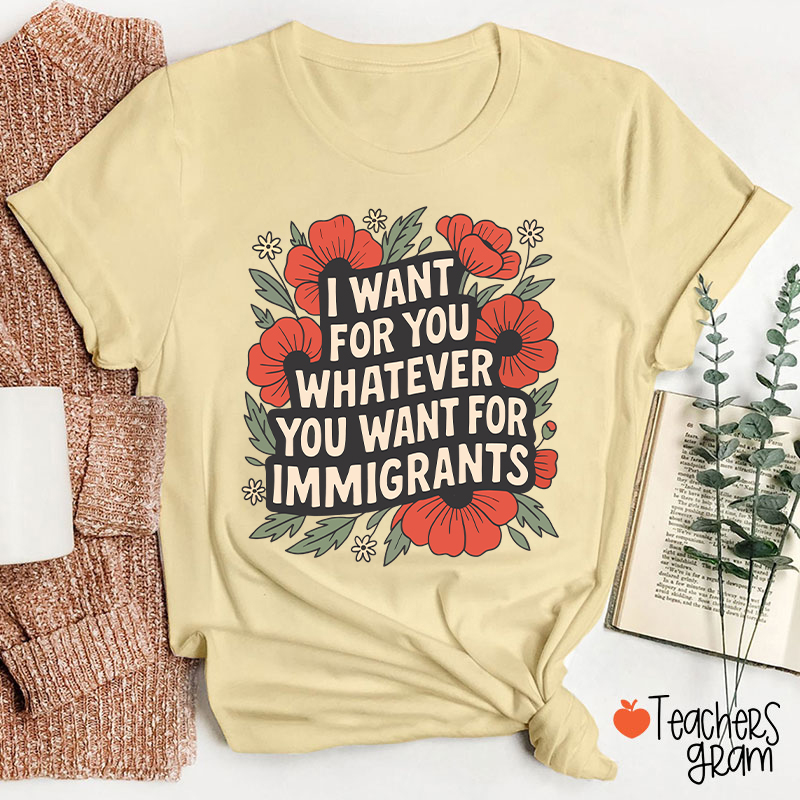 I Want You Whatever You Want For Immigrants Teacher T-Shirt