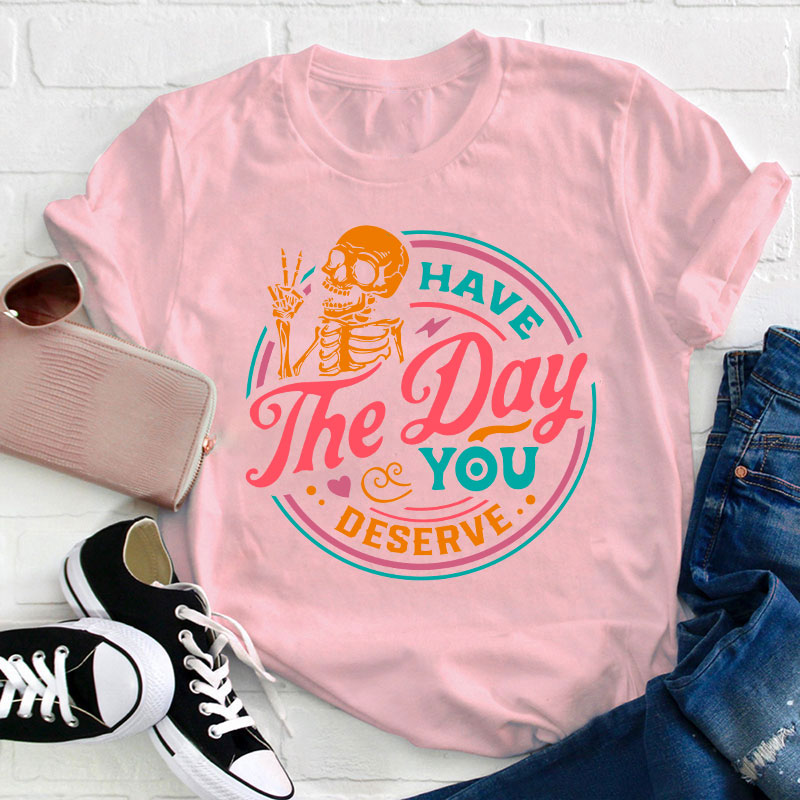 Have The Day You Deserve Teacher T-Shirt