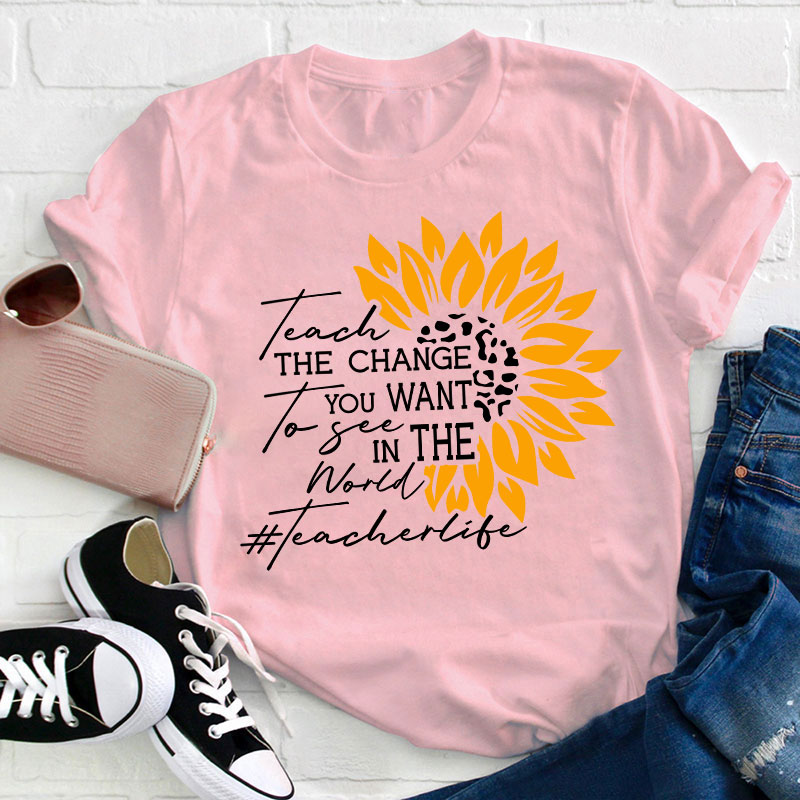 Teach The Change You Want To See In The World Teacher T-Shirt