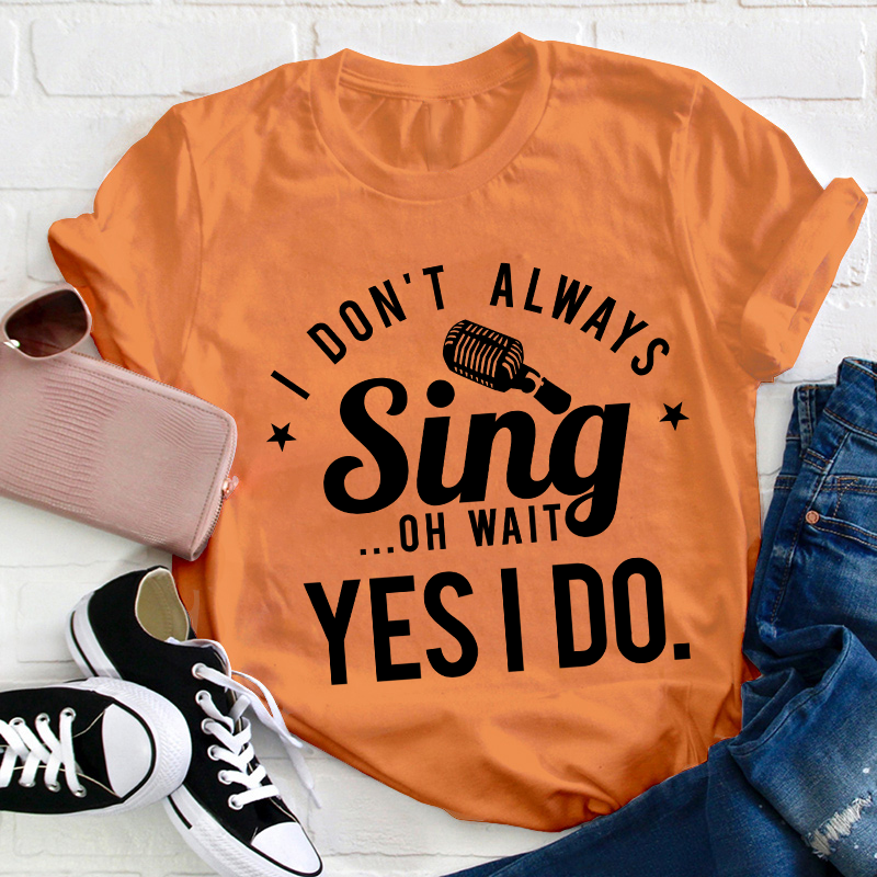 I Don't Always Sing On Wait Yes I Do Teacher T-Shirt