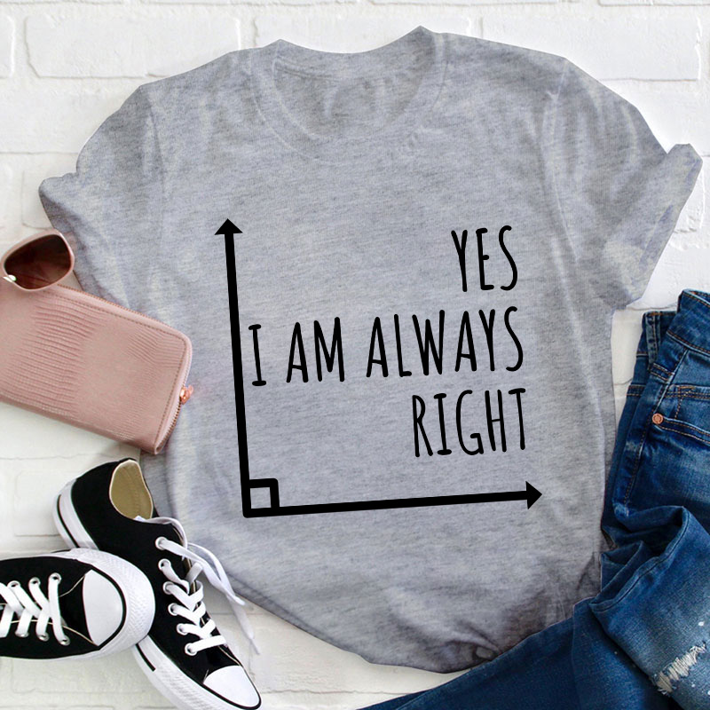 Yes I'm Always Right Teacher T-Shirt