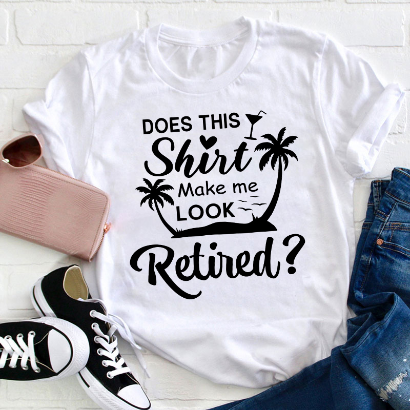 Does This Shirt Make Me Look Retired Teacher T-Shirt