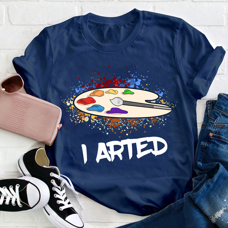 I Arted Teacher T-Shirt