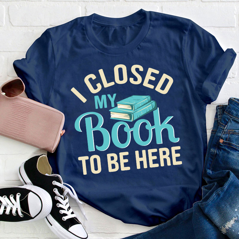 I Closed My Book To Be Here Teacher T-Shirt
