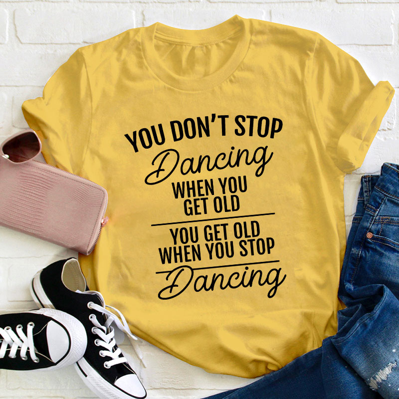 You Don't Stop Dancing When You Get Old Teacher T-Shirt
