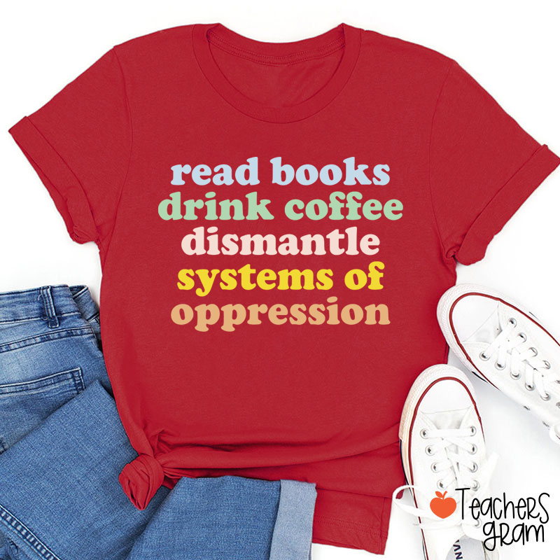 Read Books Drink Coffee Dismantle Systems Of Oppression Teacher T-Shirt