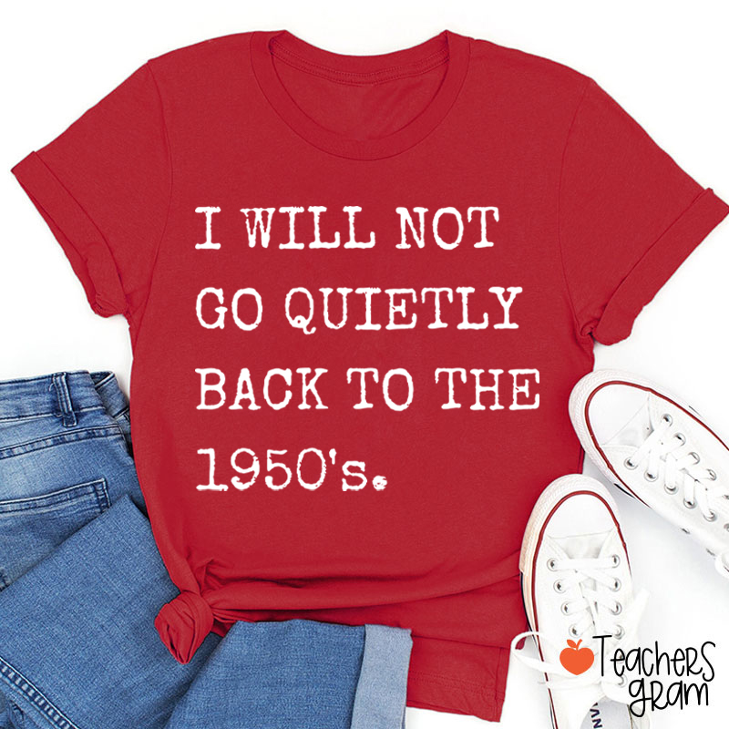 I Will Not Go Quietly Back To The 1950's Teacher T-Shirt
