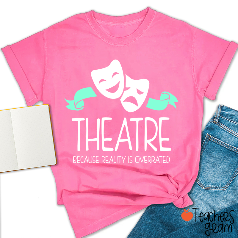 Theatre Because Reality Is Overrated Teacher T-Shirt