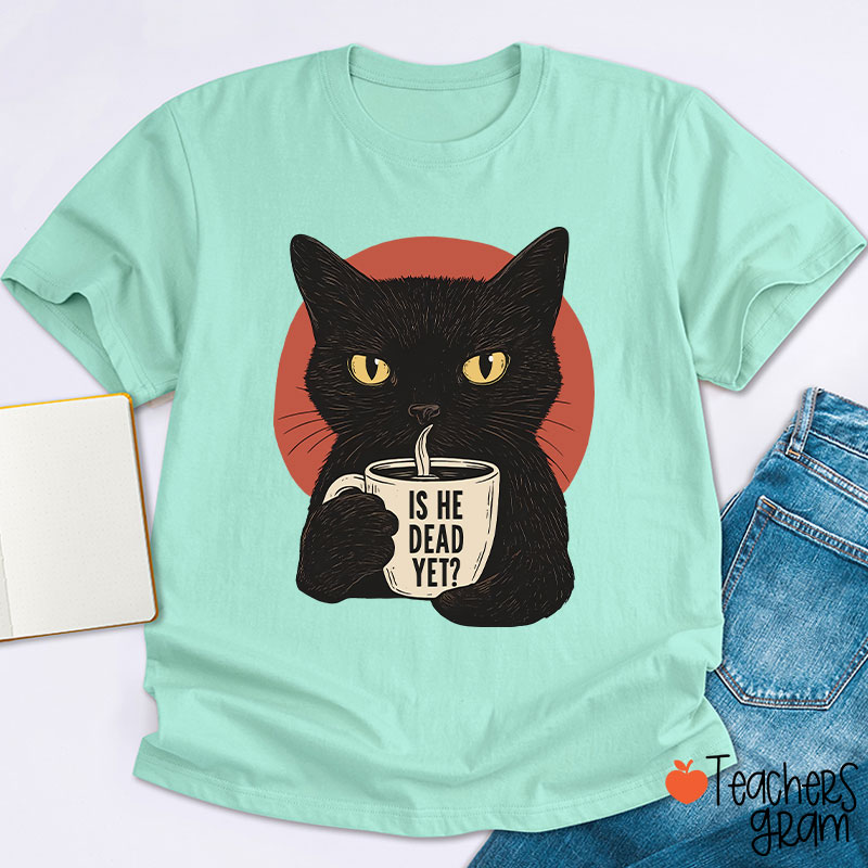 Is He Dead Yet Teacher T-Shirt