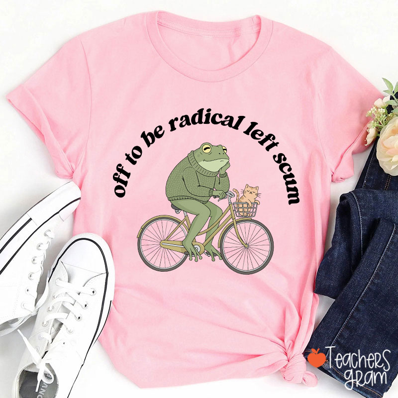 Off To Be Radical Left Scum Teacher T-Shirt