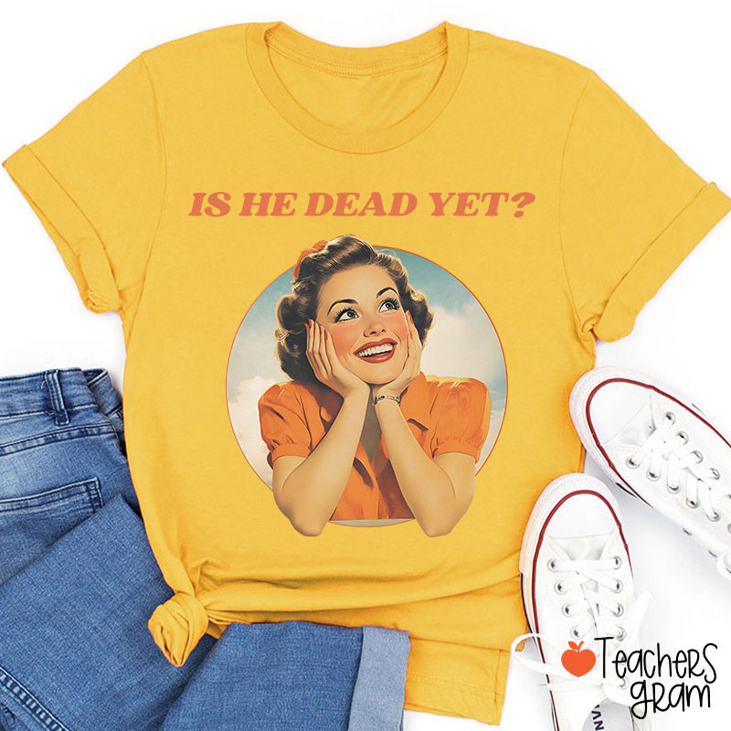 Funny Is He Dead Yet Teacher T-Shirt