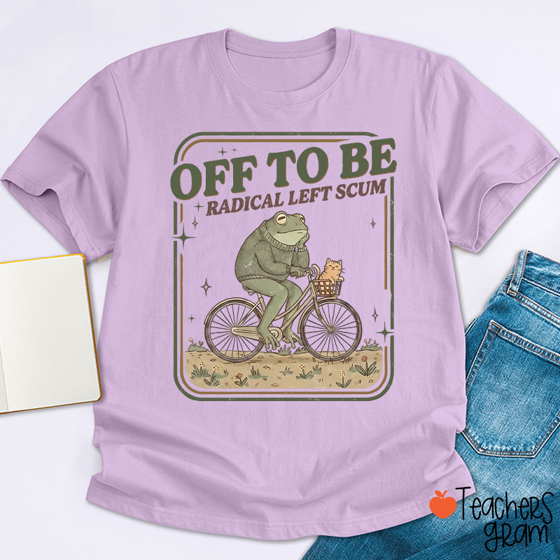Off To Be Radical Left Scum Teacher T-Shirt