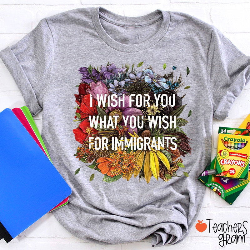 I Wish For You What You Wish For Immigrants Teacher T-Shirt