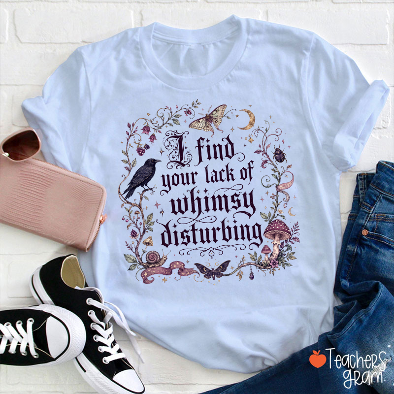 I Find Your Lack Of Whimsy Disturbing Teacher T‑Shirt