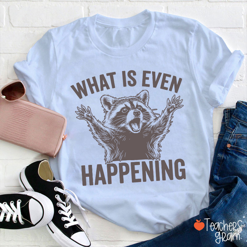 What Is Even Happening Teacher T-Shirt
