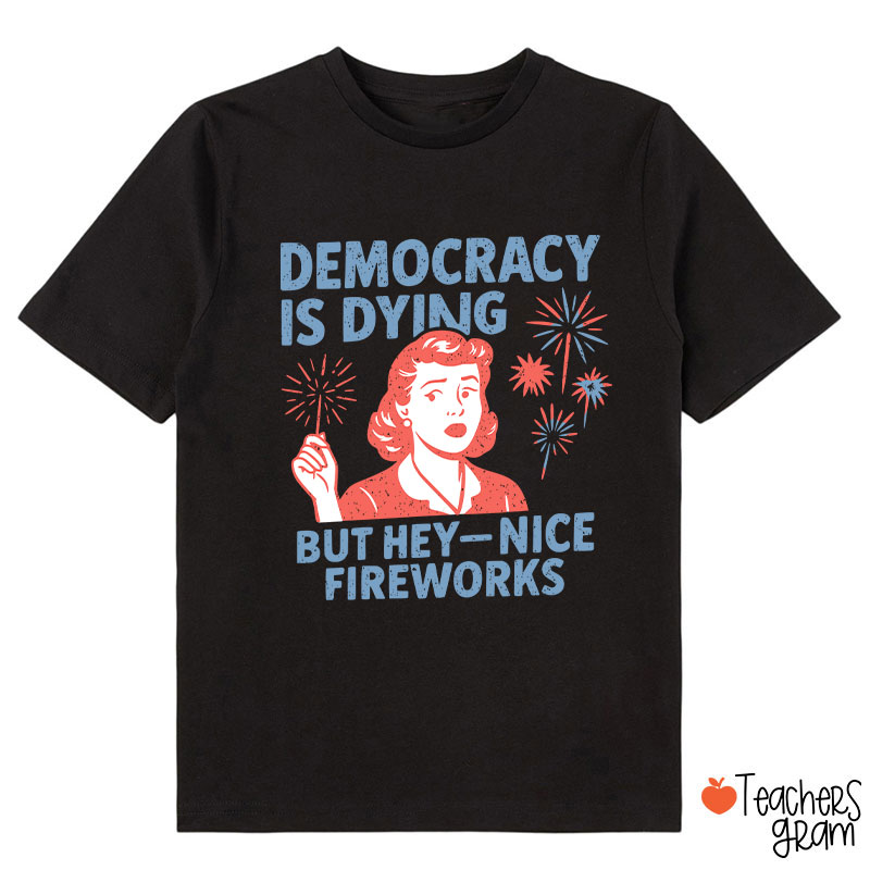 Democracy Is Dying But Hey-Nice Fireworks Class T-Shirt
