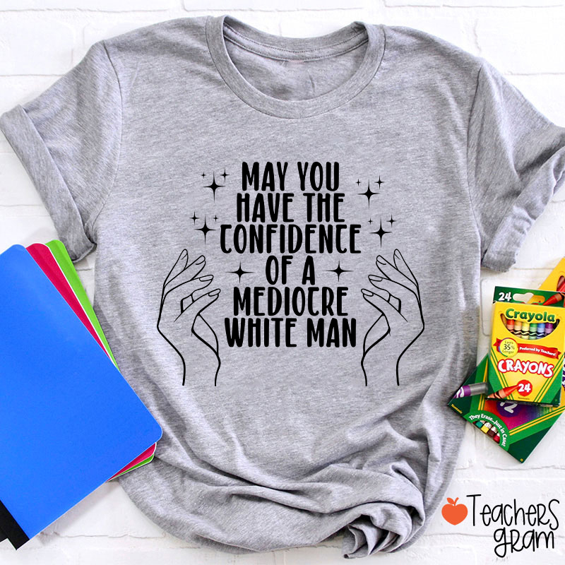 May You Have The Confidence Of A Mediocre White Man Teacher T-Shirt