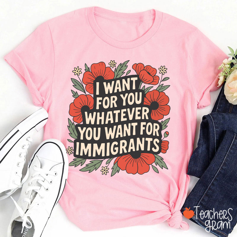 I Want You Whatever You Want For Immigrants Teacher T-Shirt