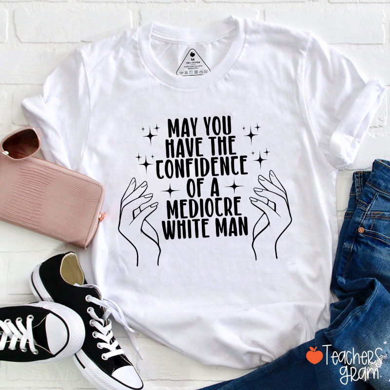 May You Have The Confidence Of A Mediocre White Man Teacher T-Shirt